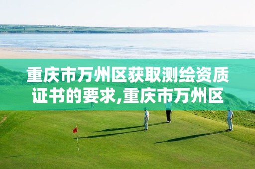 重庆市万州区获取测绘资质证书的要求,重庆市万州区获取测绘资质证书的要求有哪些。