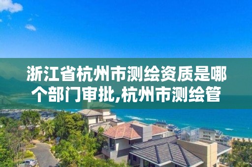浙江省杭州市测绘资质是哪个部门审批,杭州市测绘管理服务平台 浙江省杭州市测绘资质是哪个部门审批,杭州市测绘管理服务平台
