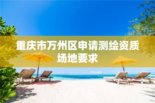 重庆市万州区申请测绘资质场地要求 重庆市万州区申请测绘资质场地要求