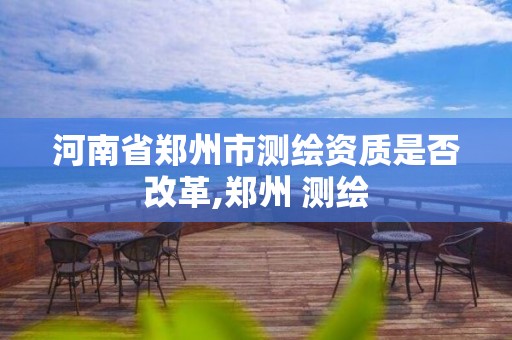 河南省郑州市测绘资质是否改革,郑州 测绘 河南省郑州市测绘资质是否改革,郑州 测绘