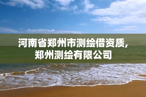 河南省郑州市测绘借资质,郑州测绘有限公司 河南省郑州市测绘借资质,郑州测绘有限公司