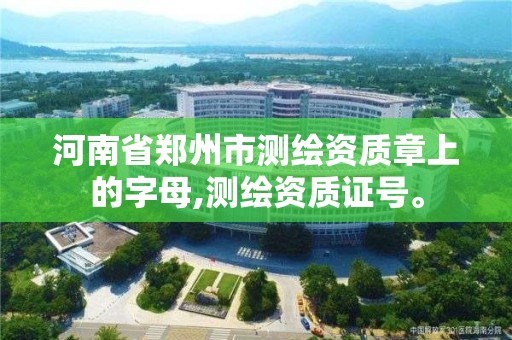 河南省郑州市测绘资质章上的字母,测绘资质证号。 河南省郑州市测绘资质章上的字母,测绘资质证号。