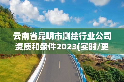 云南省昆明市测绘行业公司资质和条件2023(实时/更新中) 云南省昆明市测绘行业公司资质和条件2023(实时/更新中)