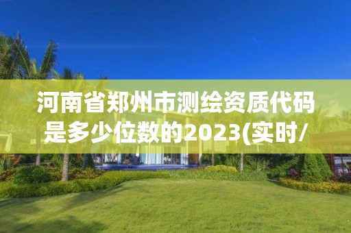 河南省郑州市测绘资质代码是多少位数的2023(实时/更新中) 河南省郑州市测绘资质代码是多少位数的2023(实时/更新中)