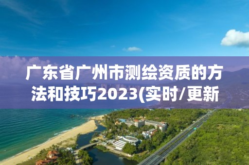 广东省广州市测绘资质的方法和技巧2023(实时/更新中) 广东省广州市测绘资质的方法和技巧2023(实时/更新中)