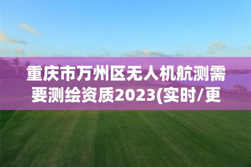重庆市万州区无人机航测需要测绘资质2023(实时/更新中) 重庆市万州区无人机航测需要测绘资质2023(实时/更新中)