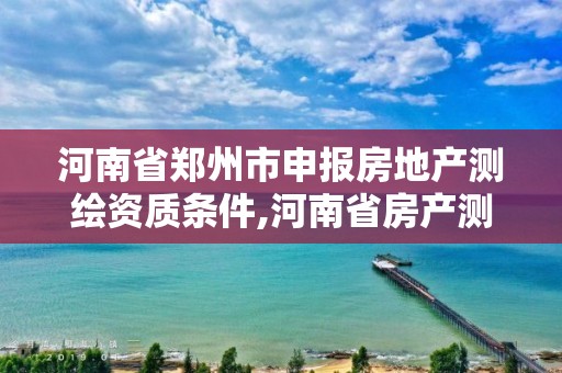 河南省郑州市申报房地产测绘资质条件,河南省房产测绘收费标准。 河南省郑州市申报房地产测绘资质条件,河南省房产测绘收费标准。