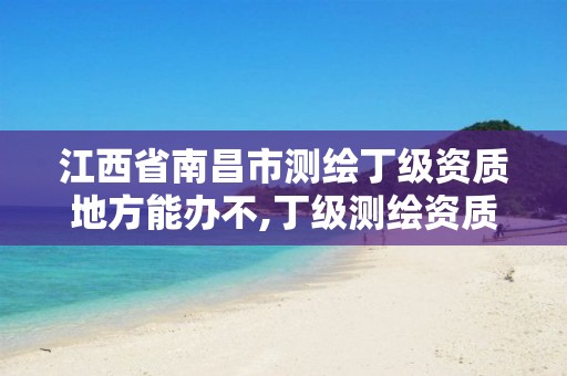 江西省南昌市测绘丁级资质地方能办不,丁级测绘资质申请需要什么仪器。 江西省南昌市测绘丁级资质地方能办不,丁级测绘资质申请需要什么仪器。