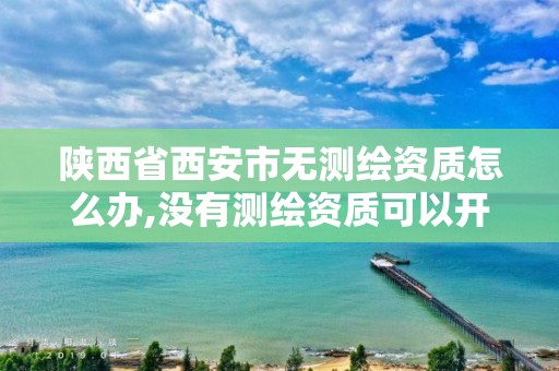 陕西省西安市无测绘资质怎么办,没有测绘资质可以开测绘发票吗。 陕西省西安市无测绘资质怎么办,没有测绘资质可以开测绘发票吗。