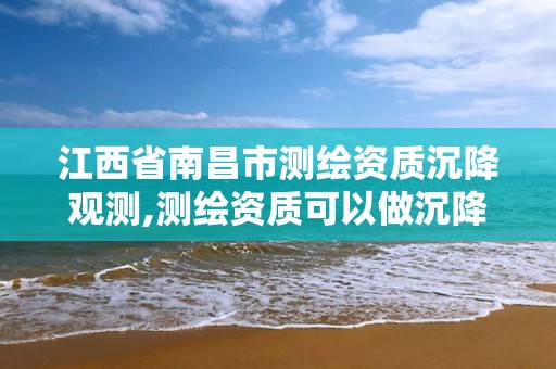 江西省南昌市测绘资质沉降观测,测绘资质可以做沉降观测吗 江西省南昌市测绘资质沉降观测,测绘资质可以做沉降观测吗