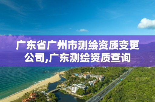 广东省广州市测绘资质变更公司,广东测绘资质查询 广东省广州市测绘资质变更公司,广东测绘资质查询