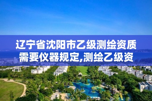 辽宁省沈阳市乙级测绘资质需要仪器规定,测绘乙级资质仪器要求。 辽宁省沈阳市乙级测绘资质需要仪器规定,测绘乙级资质仪器要求。