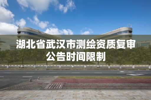 湖北省武汉市测绘资质复审公告时间限制