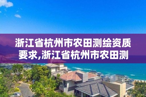 浙江省杭州市农田测绘资质要求,浙江省杭州市农田测绘资质要求有哪些