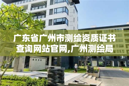 广东省广州市测绘资质证书查询网站官网,广州测绘局官网