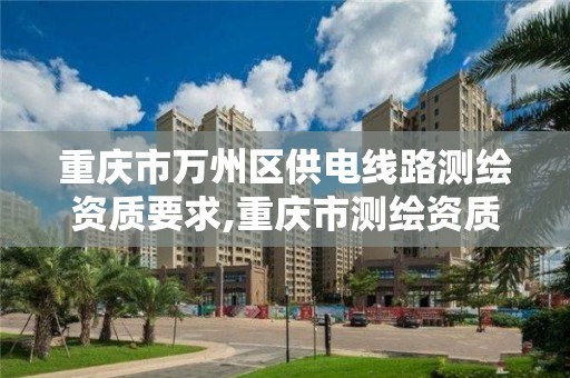 重庆市万州区供电线路测绘资质要求,重庆市测绘资质管理办法。