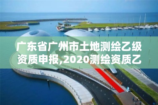 广东省广州市土地测绘乙级资质申报,2020测绘资质乙级标准 广东省广州市土地测绘乙级资质申报,2020测绘资质乙级标准