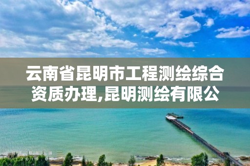 云南省昆明市工程测绘综合资质办理,昆明测绘有限公司