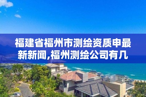 福建省福州市测绘资质申最新新闻,福州测绘公司有几家