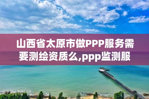 山西省太原市做PPP服务需要测绘资质么,ppp监测服务平台。