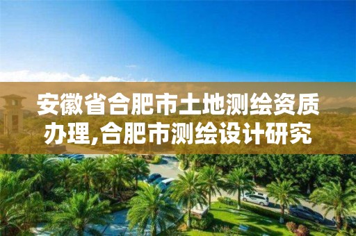 安徽省合肥市土地测绘资质办理,合肥市测绘设计研究院是国企吗。 安徽省合肥市土地测绘资质办理,合肥市测绘设计研究院是国企吗。