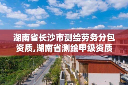 湖南省长沙市测绘劳务分包资质,湖南省测绘甲级资质单位 湖南省长沙市测绘劳务分包资质,湖南省测绘甲级资质单位