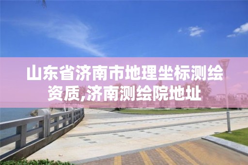 山东省济南市地理坐标测绘资质,济南测绘院地址 山东省济南市地理坐标测绘资质,济南测绘院地址
