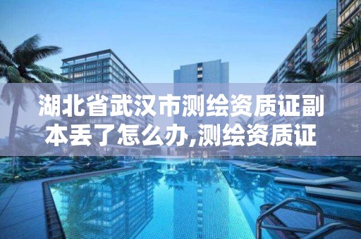 湖北省武汉市测绘资质证副本丢了怎么办,测绘资质证书过期怎么办。