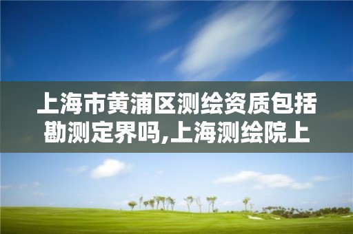 上海市黄浦区测绘资质包括勘测定界吗,上海测绘院上级单位。