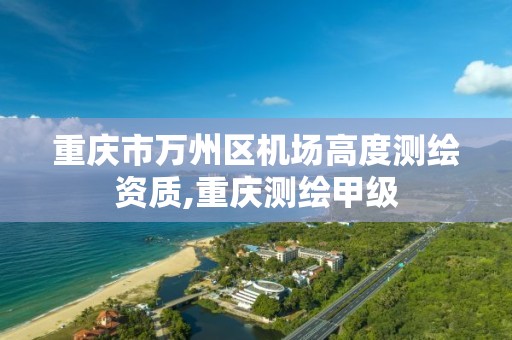 重庆市万州区机场高度测绘资质,重庆测绘甲级 重庆市万州区机场高度测绘资质,重庆测绘甲级