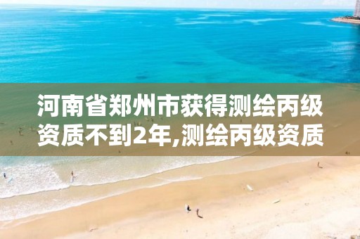 河南省郑州市获得测绘丙级资质不到2年,测绘丙级资质人员条件。