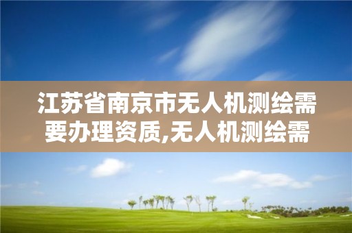 江苏省南京市无人机测绘需要办理资质,无人机测绘需要哪些资质。