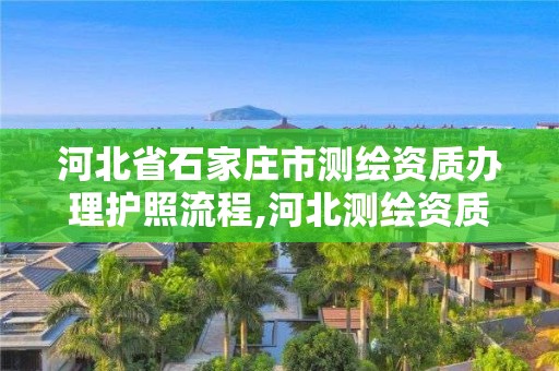 河北省石家庄市测绘资质办理护照流程,河北测绘资质审批 河北省石家庄市测绘资质办理护照流程,河北测绘资质审批