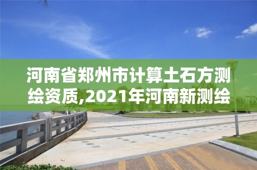 河南省郑州市计算土石方测绘资质,2021年河南新测绘资质办理。