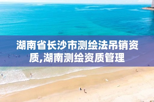 湖南省长沙市测绘法吊销资质,湖南测绘资质管理 湖南省长沙市测绘法吊销资质,湖南测绘资质管理