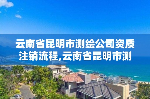 云南省昆明市测绘公司资质注销流程,云南省昆明市测绘公司资质注销流程图 云南省昆明市测绘公司资质注销流程,云南省昆明市测绘公司资质注销流程图