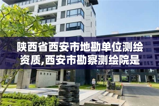 陕西省西安市地勘单位测绘资质,西安市勘察测绘院是什么性质单位? 陕西省西安市地勘单位测绘资质,西安市勘察测绘院是什么性质单位?