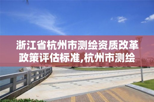 浙江省杭州市测绘资质改革政策评估标准,杭州市测绘院