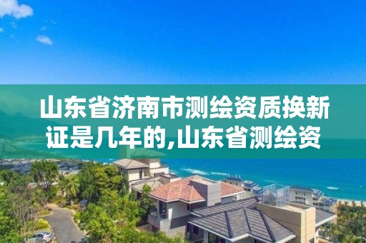山东省济南市测绘资质换新证是几年的,山东省测绘资质管理规定。