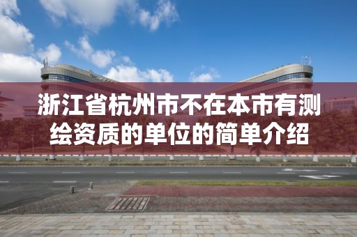浙江省杭州市不在本市有测绘资质的单位的简单介绍 浙江省杭州市不在本市有测绘资质的单位的简单介绍