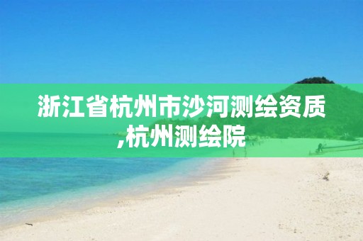 浙江省杭州市沙河测绘资质,杭州测绘院 浙江省杭州市沙河测绘资质,杭州测绘院