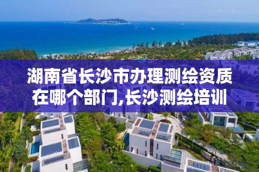 湖南省长沙市办理测绘资质在哪个部门,长沙测绘培训学校 湖南省长沙市办理测绘资质在哪个部门,长沙测绘培训学校