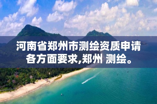 河南省郑州市测绘资质申请各方面要求,郑州 测绘。 河南省郑州市测绘资质申请各方面要求,郑州 测绘。