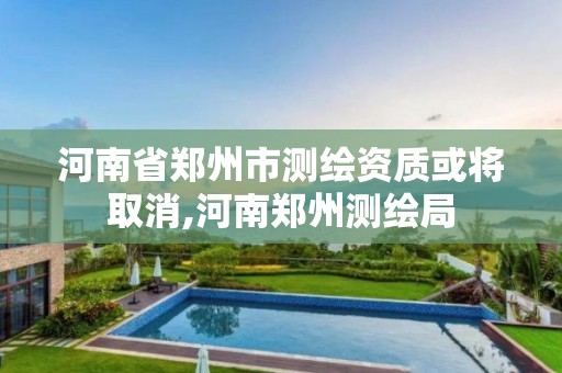 河南省郑州市测绘资质或将取消,河南郑州测绘局 河南省郑州市测绘资质或将取消,河南郑州测绘局