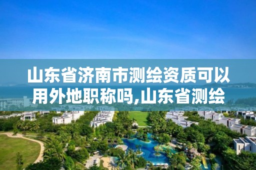 山东省济南市测绘资质可以用外地职称吗,山东省测绘资质专用章。 山东省济南市测绘资质可以用外地职称吗,山东省测绘资质专用章。