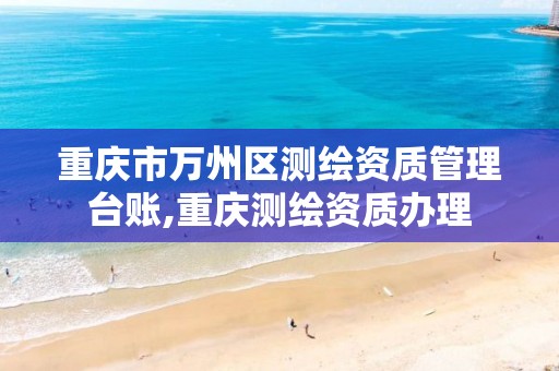 重庆市万州区测绘资质管理台账,重庆测绘资质办理 重庆市万州区测绘资质管理台账,重庆测绘资质办理