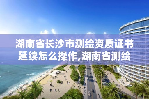 湖南省长沙市测绘资质证书延续怎么操作,湖南省测绘资质延期。 湖南省长沙市测绘资质证书延续怎么操作,湖南省测绘资质延期。