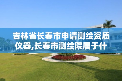 吉林省长春市申请测绘资质仪器,长春市测绘院属于什么单位 吉林省长春市申请测绘资质仪器,长春市测绘院属于什么单位