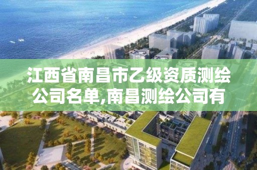 江西省南昌市乙级资质测绘公司名单,南昌测绘公司有哪些 江西省南昌市乙级资质测绘公司名单,南昌测绘公司有哪些
