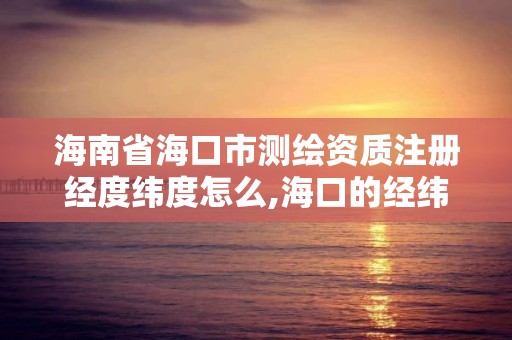 海南省海口市测绘资质注册经度纬度怎么,海口的经纬度 海南省海口市测绘资质注册经度纬度怎么,海口的经纬度